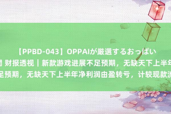 【PPBD-043】OPPAIが厳選するおっぱい 綺麗で敏感な美巨乳4時間 财报透视|新款游戏进展不足预期,无缺天下上半年净利润由盈转亏,计较现款流大降