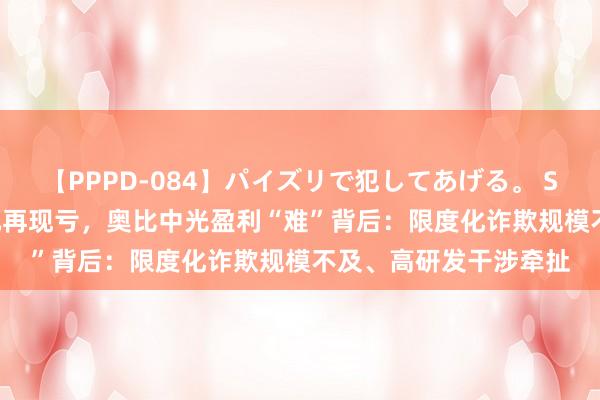 【PPPD-084】パイズリで犯してあげる。 SARA 五年亏欠20亿元再现亏,奥比中光盈利“难”背后:限度化诈欺规模不及、高研发干涉牵扯