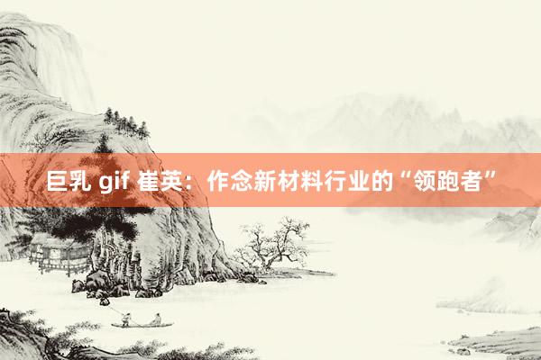 巨乳 gif 崔英:作念新材料行业的“领跑者”