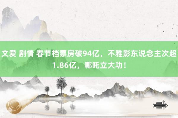 文爱 剧情 春节档票房破94亿，不雅影东说念主次超1.86亿，哪吒立大功！