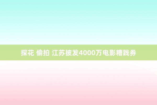 探花 偷拍 江苏披发4000万电影糟践券