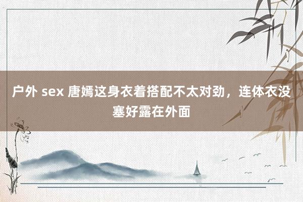 户外 sex 唐嫣这身衣着搭配不太对劲,连体衣没塞好露在外面