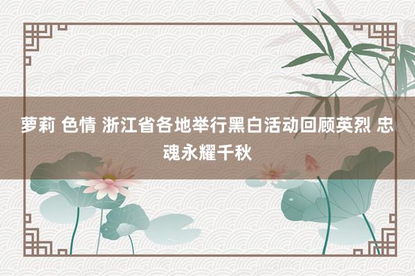 萝莉 色情 浙江省各地举行黑白活动回顾英烈 忠魂永耀千秋