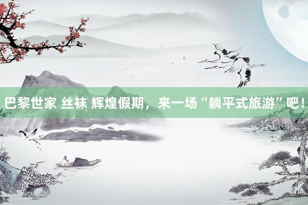 巴黎世家 丝袜 辉煌假期,来一场“躺平式旅游”吧!