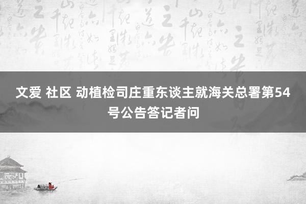 文爱 社区 动植检司庄重东谈主就海关总署第54号公告答记者问