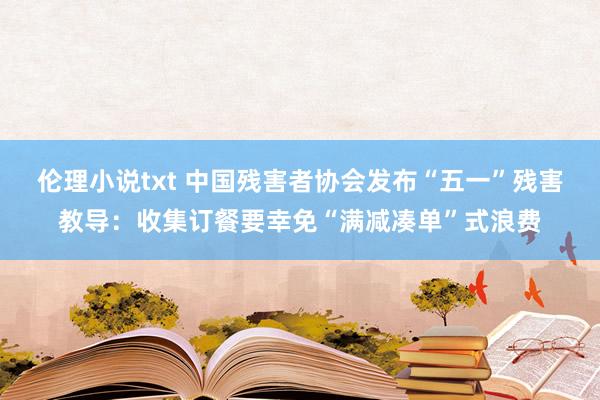伦理小说txt 中国残害者协会发布“五一”残害教导:收集订餐要幸免“满减凑单”式浪费