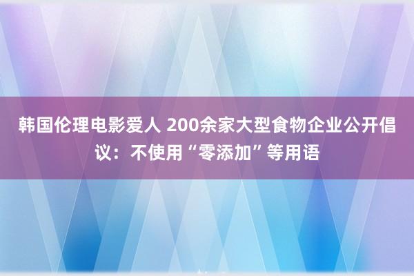 韩国伦理电影爱人 200余家大型食物企业公开倡议:不使用“零添加”等用语