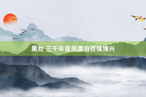 黑丝 三千年皆风漂泊百强博兴