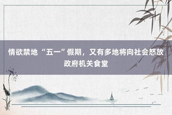 情欲禁地 “五一”假期,又有多地将向社会怒放政府机关食堂