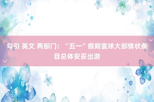 勾引 英文 两部门:“五一”假期寰球大部情状条目总体安妥出游
