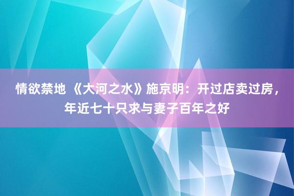 情欲禁地 《大河之水》施京明:开过店卖过房,年近七十只求与妻子百年之好