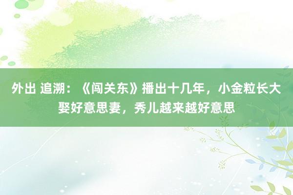 外出 追溯：《闯关东》播出十几年，小金粒长大娶好意思妻，秀儿越来越好意思
