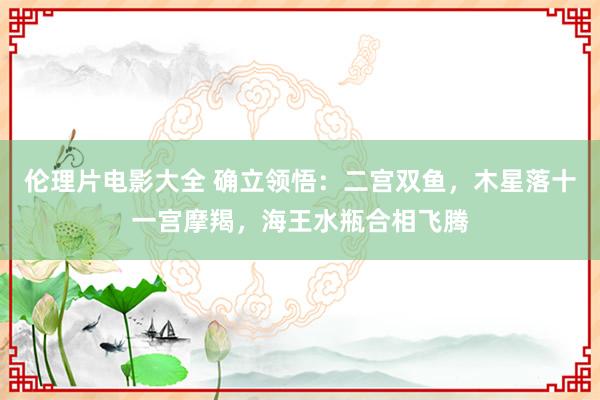 伦理片电影大全 确立领悟:二宫双鱼,木星落十一宫摩羯,海王水瓶合相飞腾