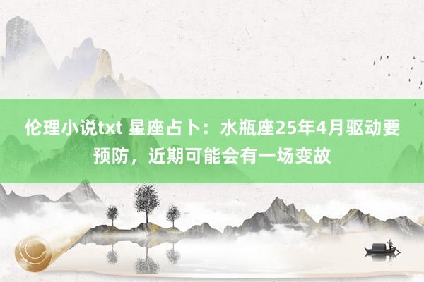 伦理小说txt 星座占卜:水瓶座25年4月驱动要预防,近期可能会有一场变故