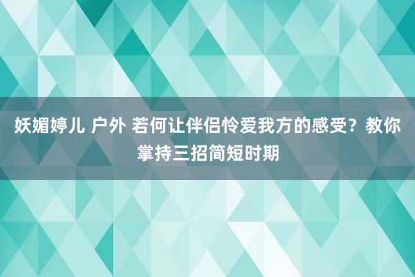 妖媚婷儿 户外 若何让伴侣怜爱我方的感受?教你掌持三招简短时期