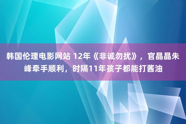 韩国伦理电影网站 12年《非诚勿扰》,官晶晶朱峰牵手顺利,时隔11年孩子都能打酱油