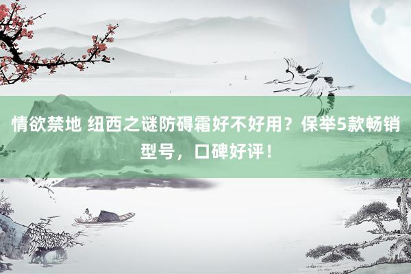 情欲禁地 纽西之谜防碍霜好不好用?保举5款畅销型号,口碑好评!