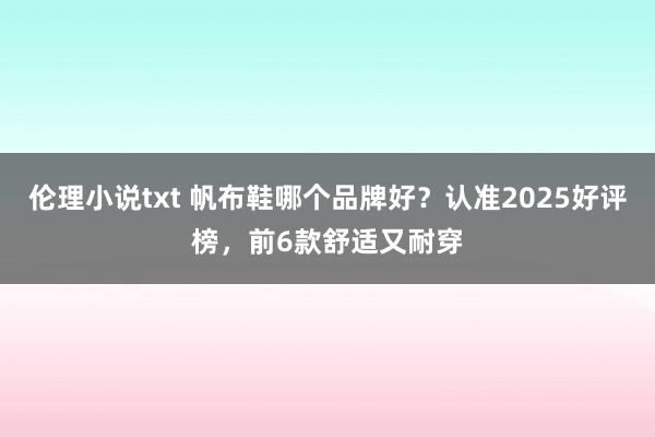 伦理小说txt 帆布鞋哪个品牌好?认准2025好评榜,前6款舒适又耐穿