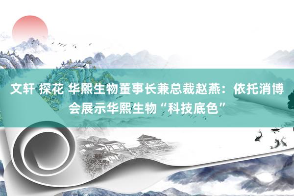 文轩 探花 华熙生物董事长兼总裁赵燕:依托消博会展示华熙生物“科技底色”