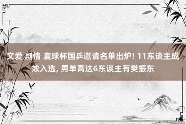 文爱 剧情 寰球杯国乒邀请名单出炉! 11东谈主成效入选, 男单高达6东谈主有樊振东