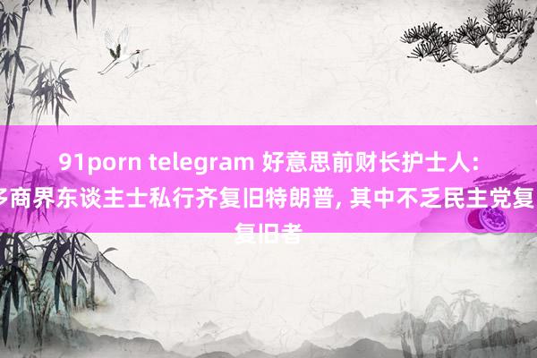 91porn telegram 好意思前财长护士人: 好多商界东谈主士私行齐复旧特朗普, 其中不乏民主党复旧者