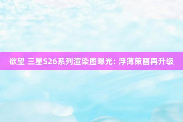 欲望 三星S26系列渲染图曝光: 浮薄策画再升级