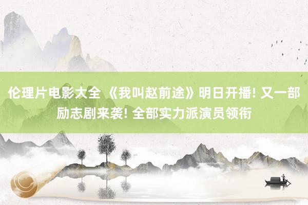 伦理片电影大全 《我叫赵前途》明日开播! 又一部励志剧来袭! 全部实力派演员领衔