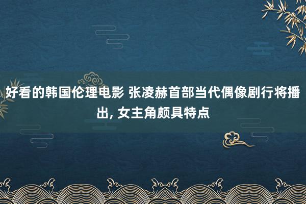 好看的韩国伦理电影 张凌赫首部当代偶像剧行将播出, 女主角颇具特点