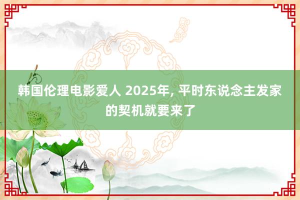 韩国伦理电影爱人 2025年, 平时东说念主发家的契机就要来了