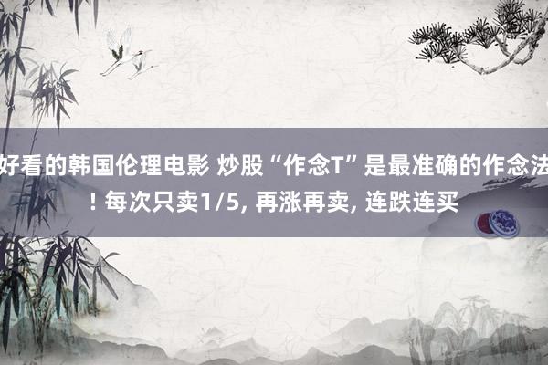 好看的韩国伦理电影 炒股“作念T”是最准确的作念法! 每次只卖1/5, 再涨再卖, 连跌连买