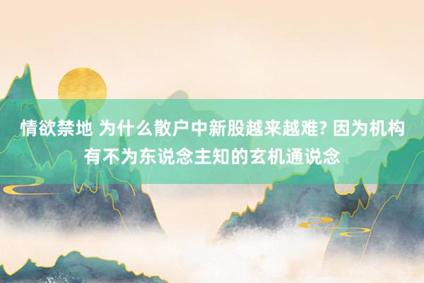情欲禁地 为什么散户中新股越来越难? 因为机构有不为东说念主知的玄机通说念