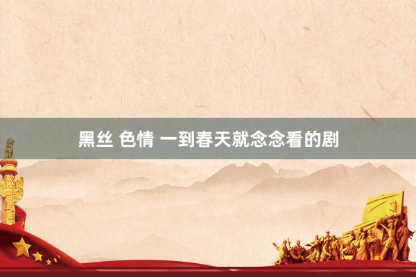 黑丝 色情 一到春天就念念看的剧