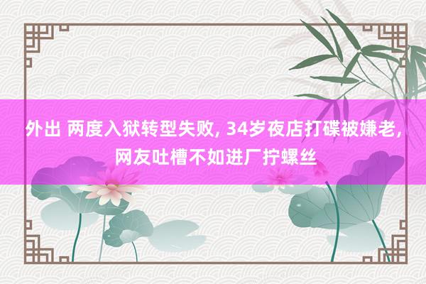 外出 两度入狱转型失败, 34岁夜店打碟被嫌老, 网友吐槽不如进厂拧螺丝