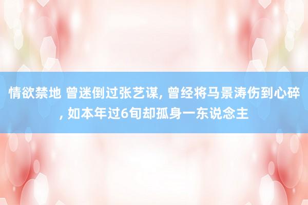 情欲禁地 曾迷倒过张艺谋, 曾经将马景涛伤到心碎, 如本年过6旬却孤身一东说念主