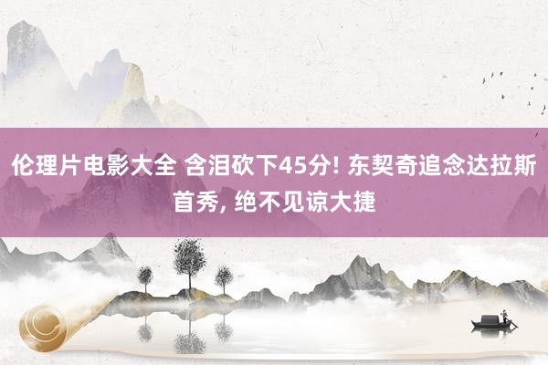 伦理片电影大全 含泪砍下45分! 东契奇追念达拉斯首秀, 绝不见谅大捷