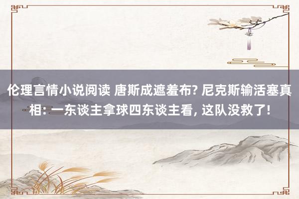 伦理言情小说阅读 唐斯成遮羞布? 尼克斯输活塞真相: 一东谈主拿球四东谈主看， 这队没救了!
