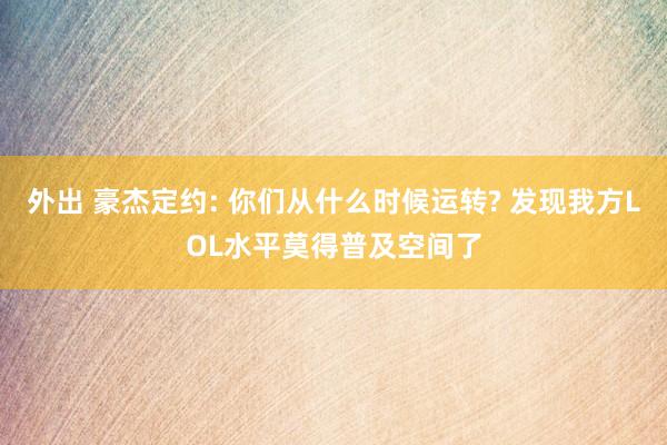 外出 豪杰定约: 你们从什么时候运转? 发现我方LOL水平莫得普及空间了