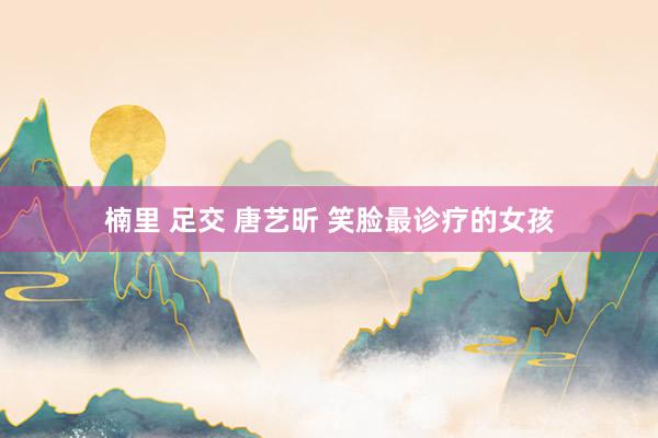 楠里 足交 唐艺昕 笑脸最诊疗的女孩