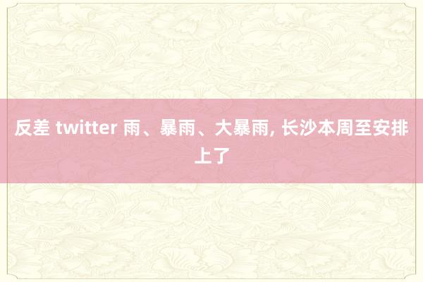 反差 twitter 雨、暴雨、大暴雨, 长沙本周至安排上了