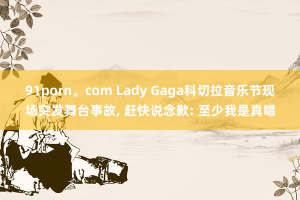 91porn。com Lady Gaga科切拉音乐节现场突发舞台事故， 赶快说念歉: 至少我是真唱