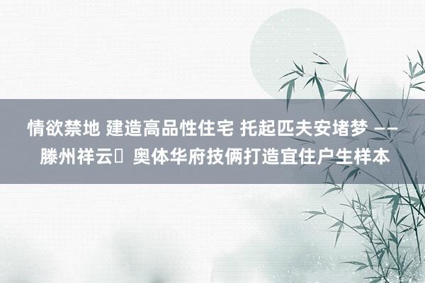 情欲禁地 建造高品性住宅 托起匹夫安堵梦 —— 滕州祥云・奥体华府技俩打造宜住户生样本