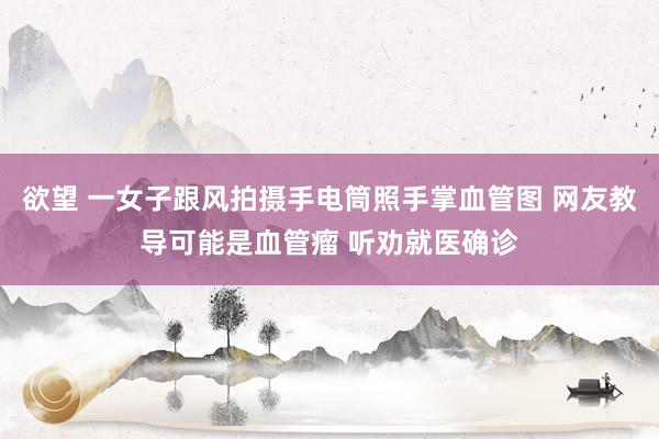 欲望 一女子跟风拍摄手电筒照手掌血管图 网友教导可能是血管瘤 听劝就医确诊