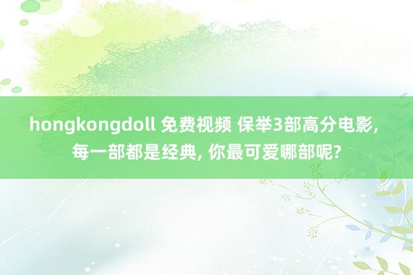 hongkongdoll 免费视频 保举3部高分电影， 每一部都是经典， 你最可爱哪部呢?