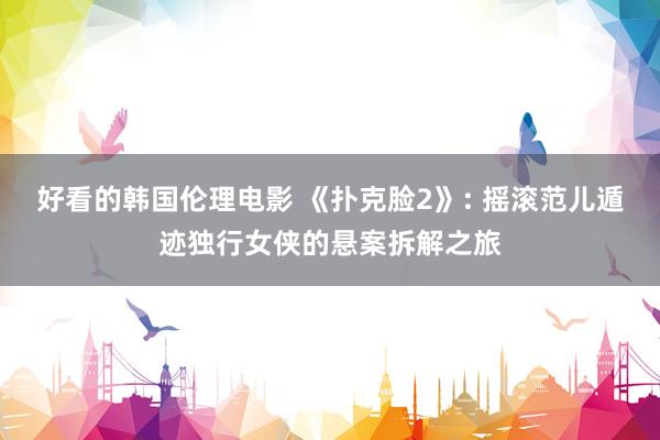 好看的韩国伦理电影 《扑克脸2》: 摇滚范儿遁迹独行女侠的悬案拆解之旅