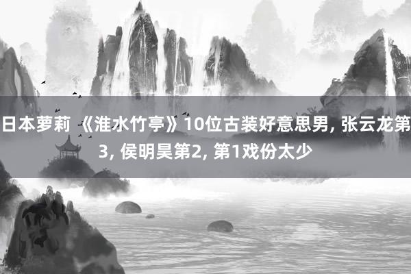日本萝莉 《淮水竹亭》10位古装好意思男， 张云龙第3， 侯明昊第2， 第1戏份太少
