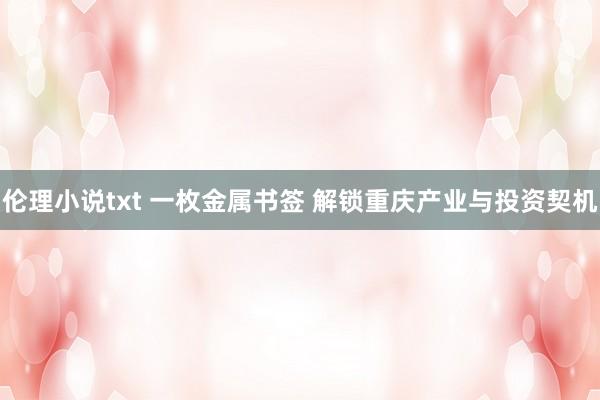 伦理小说txt 一枚金属书签 解锁重庆产业与投资契机