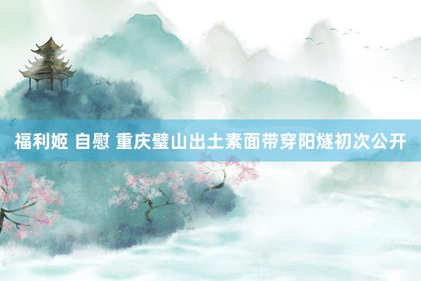 福利姬 自慰 重庆璧山出土素面带穿阳燧初次公开