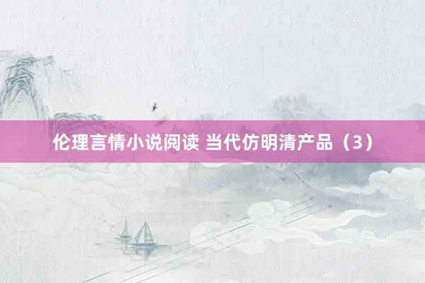 伦理言情小说阅读 当代仿明清产品（3）