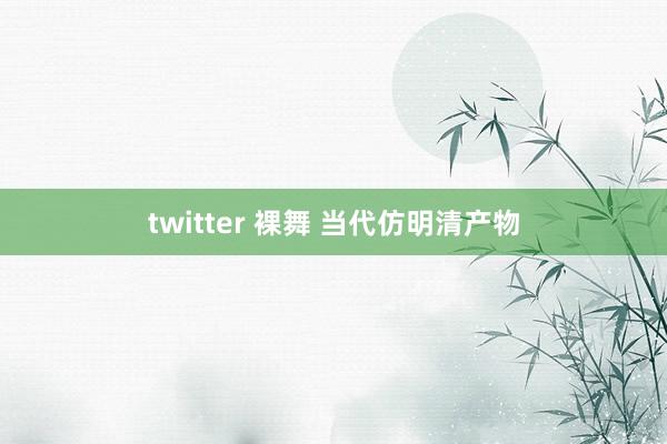 twitter 裸舞 当代仿明清产物