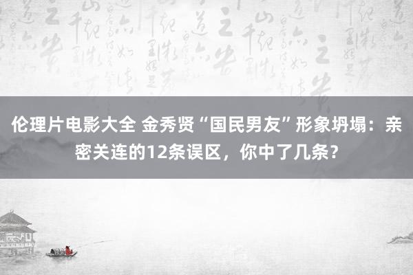 伦理片电影大全 金秀贤“国民男友”形象坍塌:亲密关连的12条误区,你中了几条?